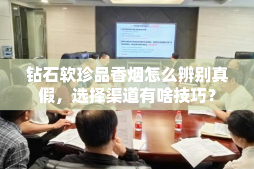 钻石软珍品香烟怎么辨别真假，选择渠道有啥技巧？